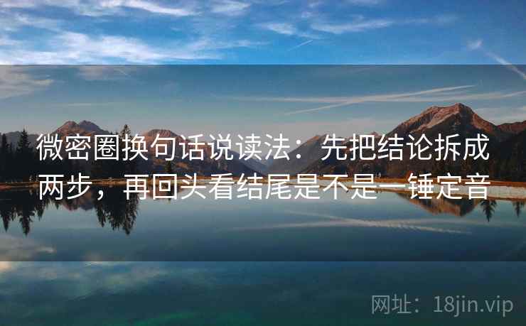 微密圈换句话说读法：先把结论拆成两步，再回头看结尾是不是一锤定音