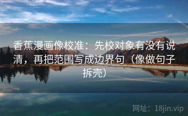 香蕉漫画像校准：先校对象有没有说清，再把范围写成边界句（像做句子拆壳）  第2张