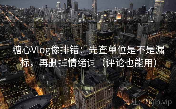 糖心Vlog像排错：先查单位是不是漏标，再删掉情绪词（评论也能用）