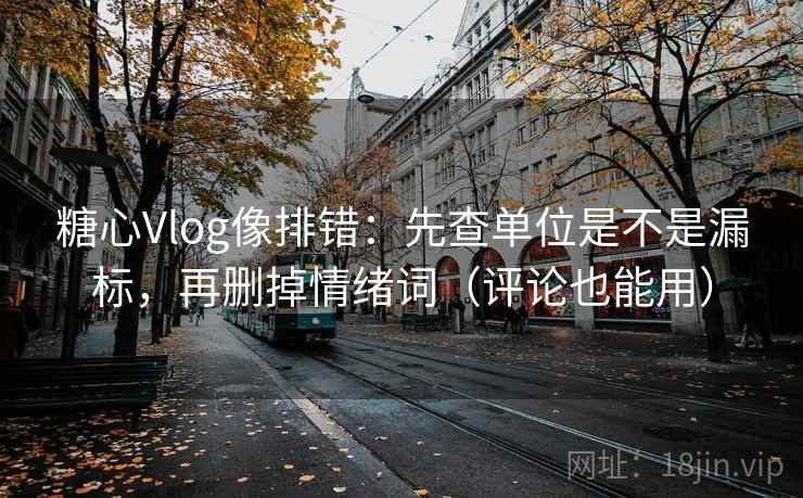 糖心Vlog像排错：先查单位是不是漏标，再删掉情绪词（评论也能用）  第2张