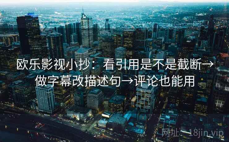 欧乐影视小抄：看引用是不是截断→做字幕改描述句→评论也能用  第2张
