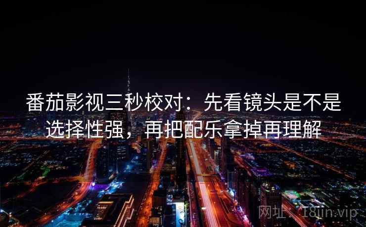 番茄影视三秒校对：先看镜头是不是选择性强，再把配乐拿掉再理解  第2张