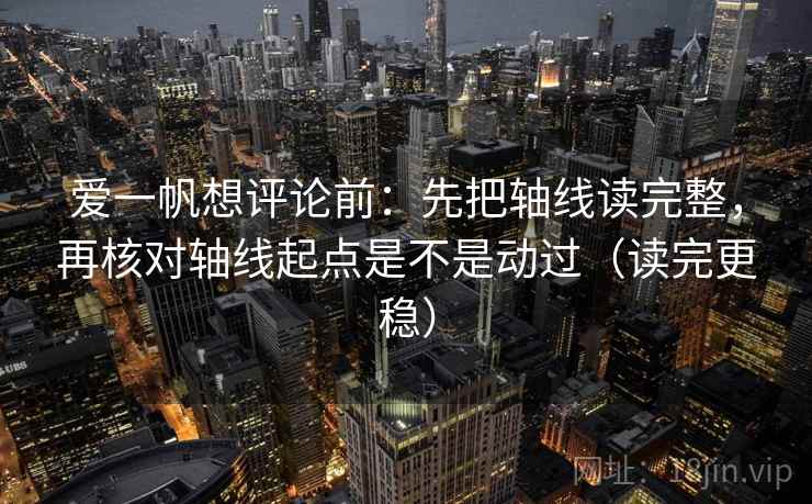 爱一帆想评论前：先把轴线读完整，再核对轴线起点是不是动过（读完更稳）