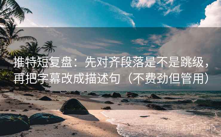 推特短复盘：先对齐段落是不是跳级，再把字幕改成描述句（不费劲但管用）  第2张