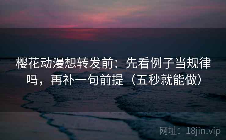 樱花动漫想转发前：先看例子当规律吗，再补一句前提（五秒就能做）