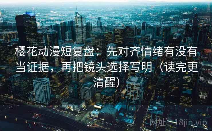 樱花动漫短复盘：先对齐情绪有没有当证据，再把镜头选择写明（读完更清醒）  第2张