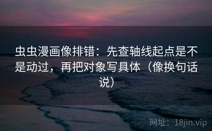 虫虫漫画像排错：先查轴线起点是不是动过，再把对象写具体（像换句话说）  第2张