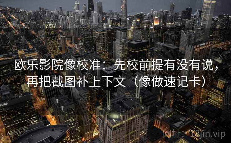 欧乐影院像校准：先校前提有没有说，再把截图补上下文（像做速记卡）