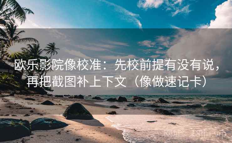 欧乐影院像校准：先校前提有没有说，再把截图补上下文（像做速记卡）  第2张