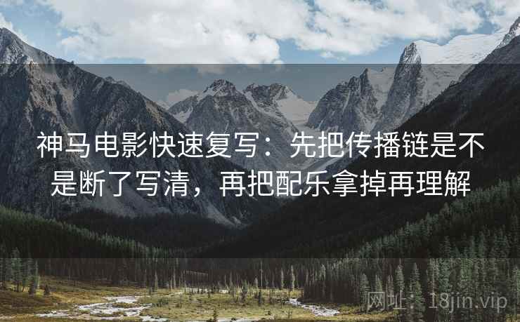 神马电影快速复写：先把传播链是不是断了写清，再把配乐拿掉再理解  第2张