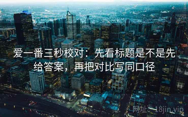 爱一番三秒校对：先看标题是不是先给答案，再把对比写同口径