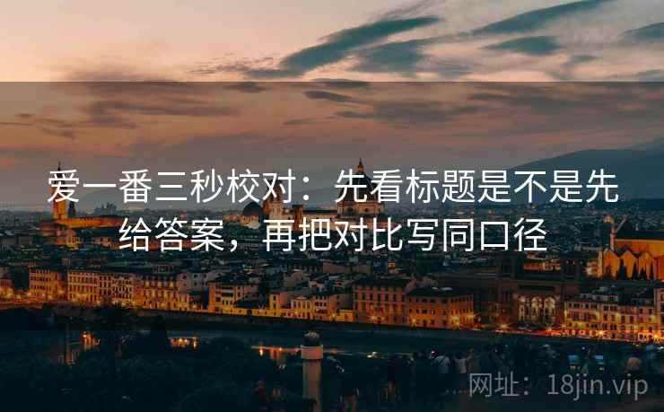爱一番三秒校对：先看标题是不是先给答案，再把对比写同口径  第2张