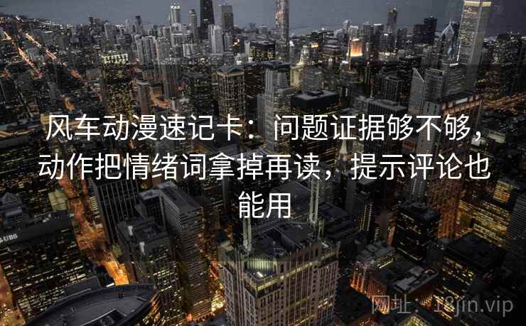 风车动漫速记卡：问题证据够不够，动作把情绪词拿掉再读，提示评论也能用