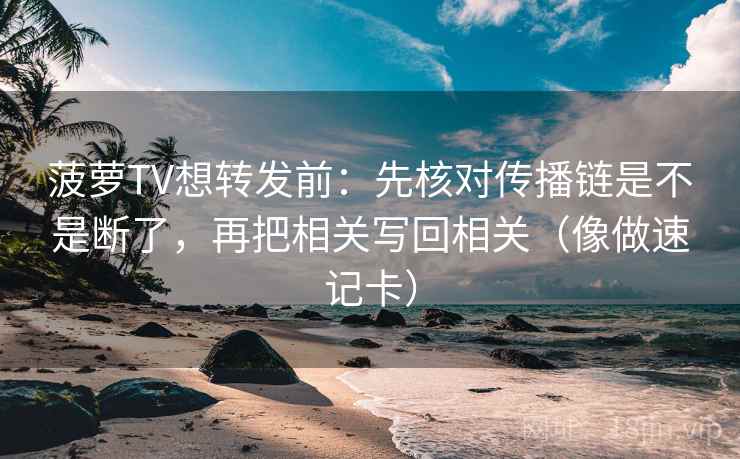 菠萝TV想转发前：先核对传播链是不是断了，再把相关写回相关（像做速记卡）