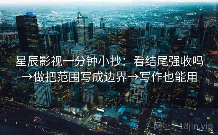 星辰影视一分钟小抄：看结尾强收吗→做把范围写成边界→写作也能用  第2张