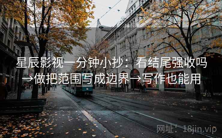 星辰影视一分钟小抄：看结尾强收吗→做把范围写成边界→写作也能用