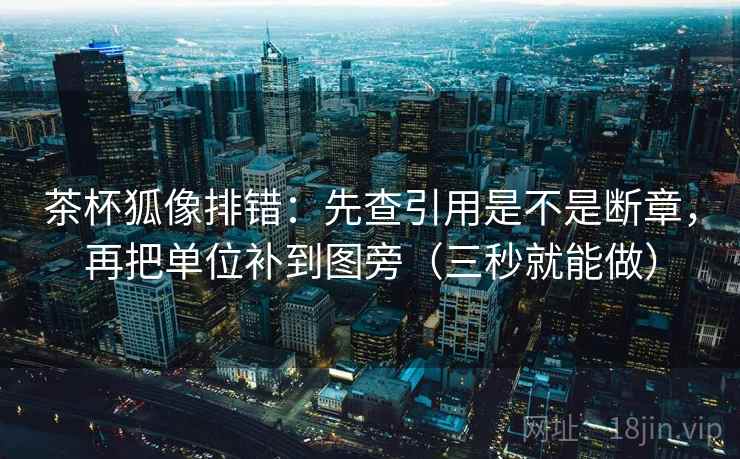 茶杯狐像排错：先查引用是不是断章，再把单位补到图旁（三秒就能做）