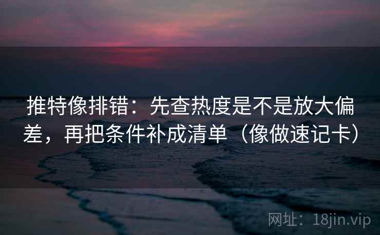 推特像排错：先查热度是不是放大偏差，再把条件补成清单（像做速记卡）  第2张