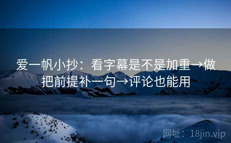 爱一帆小抄：看字幕是不是加重→做把前提补一句→评论也能用
