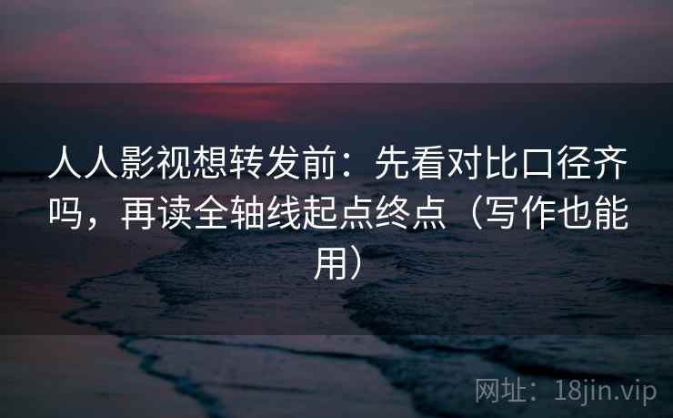 人人影视想转发前：先看对比口径齐吗，再读全轴线起点终点（写作也能用）  第2张