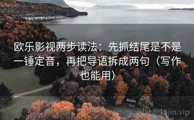 欧乐影视两步读法：先抓结尾是不是一锤定音，再把导语拆成两句（写作也能用）