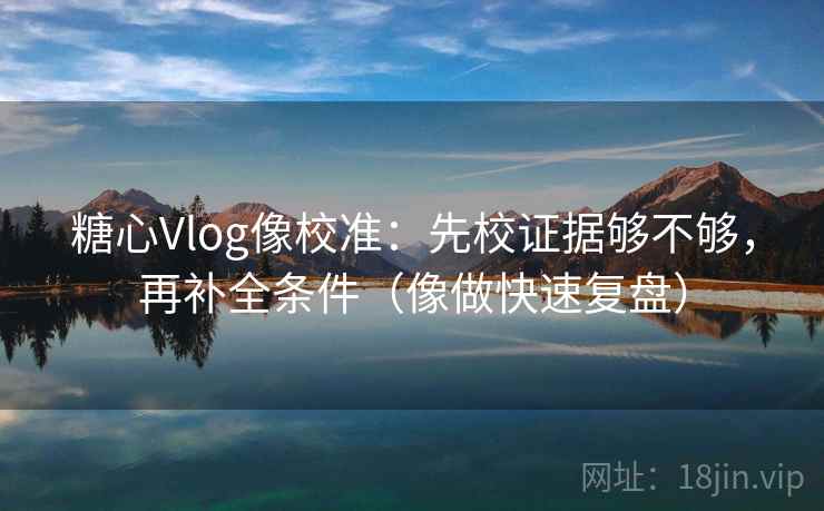 糖心Vlog像校准：先校证据够不够，再补全条件（像做快速复盘）  第2张