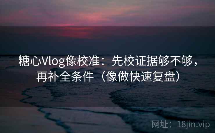 糖心Vlog像校准：先校证据够不够，再补全条件（像做快速复盘）