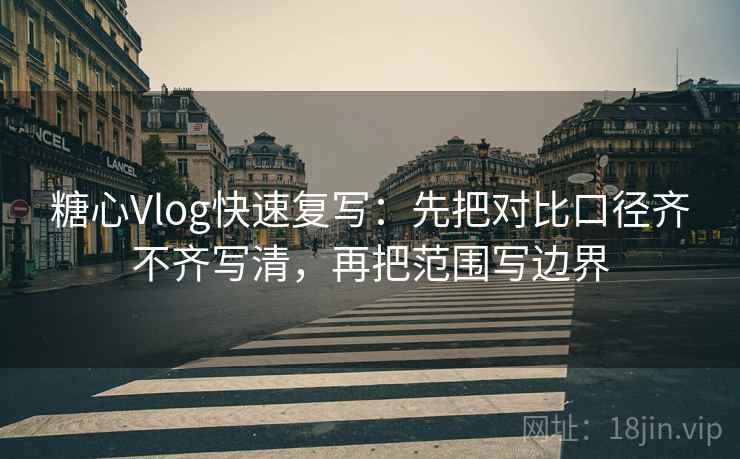 糖心Vlog快速复写：先把对比口径齐不齐写清，再把范围写边界  第2张