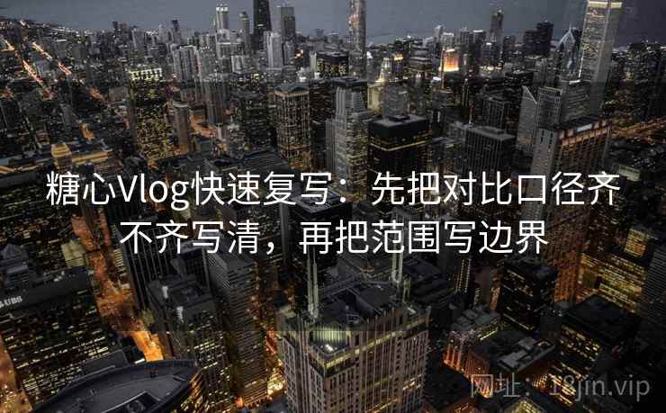 糖心Vlog快速复写：先把对比口径齐不齐写清，再把范围写边界  第1张