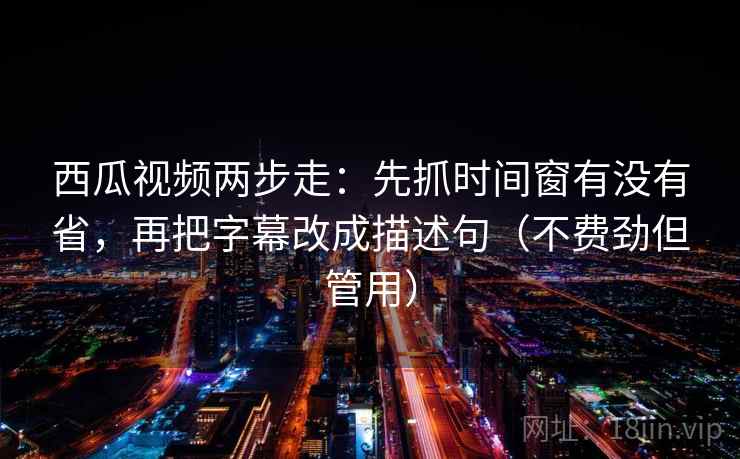 西瓜视频两步走：先抓时间窗有没有省，再把字幕改成描述句（不费劲但管用）  第2张