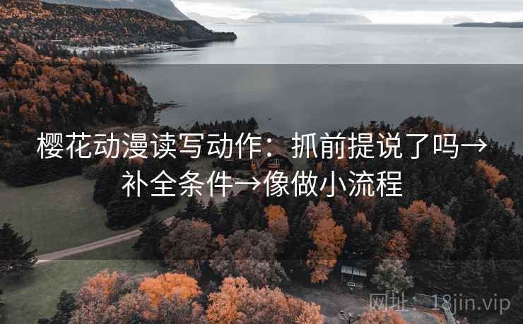 樱花动漫读写动作:抓前提说了吗→补全条件→像做小流程 第2张 樱花动漫读写动作:抓前提说了吗→补全条件→像做小流程 第2张