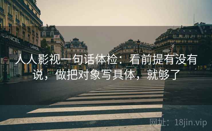 人人影视一句话体检:看前提有没有说,做把对象写具体,就够了 第2张 人人影视一句话体检:看前提有没有说,做把对象写具体,就够了 第2张
