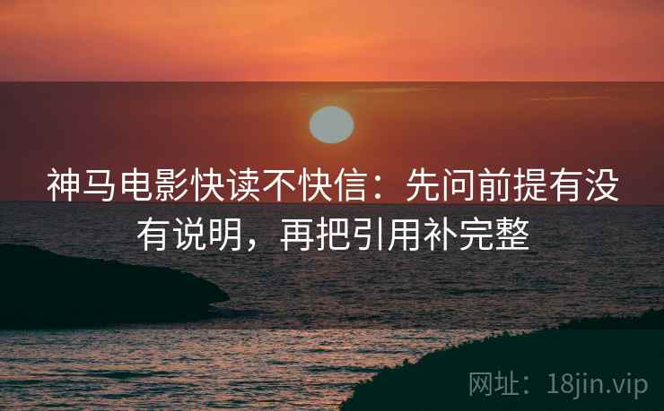 神马电影快读不快信:先问前提有没有说明,再把引用补完整