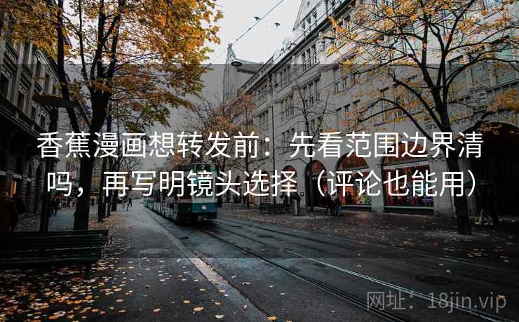 香蕉漫画想转发前:先看范围边界清吗,再写明镜头选择(评论也能用) 第2张 香蕉漫画想转发前:先看范围边界清吗,再写明镜头选择(评论也能用) 第2张