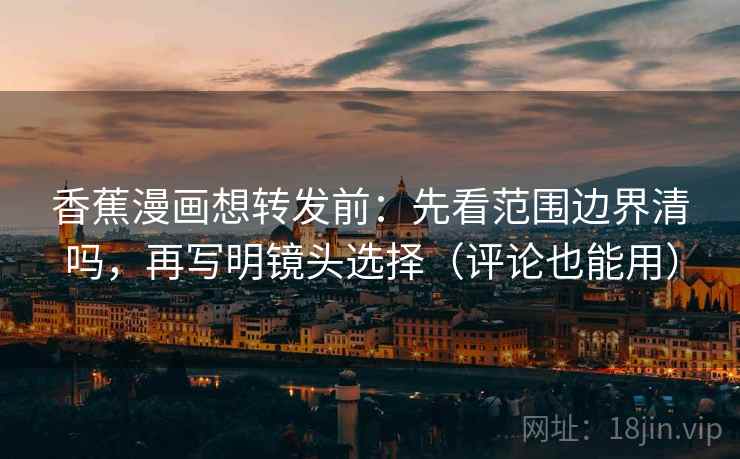 香蕉漫画想转发前:先看范围边界清吗,再写明镜头选择(评论也能用)