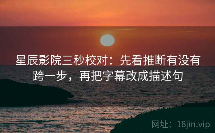星辰影院三秒校对:先看推断有没有跨一步,再把字幕改成描述句