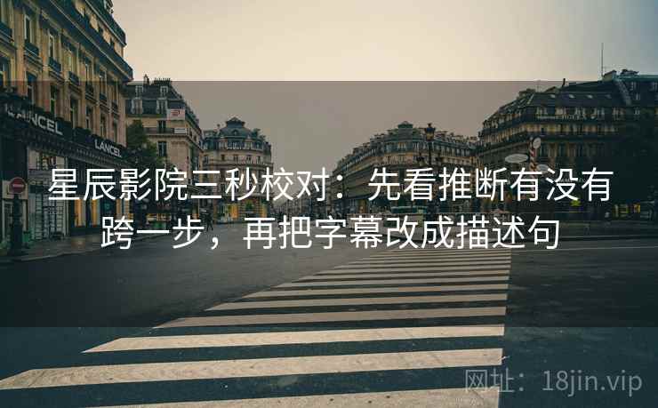 星辰影院三秒校对:先看推断有没有跨一步,再把字幕改成描述句 第2张 星辰影院三秒校对:先看推断有没有跨一步,再把字幕改成描述句 第2张