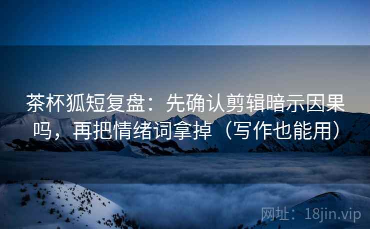 茶杯狐短复盘:先确认剪辑暗示因果吗,再把情绪词拿掉(写作也能用) 第2张 茶杯狐短复盘:先确认剪辑暗示因果吗,再把情绪词拿掉(写作也能用) 第2张