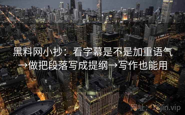 黑料网小抄:看字幕是不是加重语气→做把段落写成提纲→写作也能用 第2张 黑料网小抄:看字幕是不是加重语气→做把段落写成提纲→写作也能用 第2张