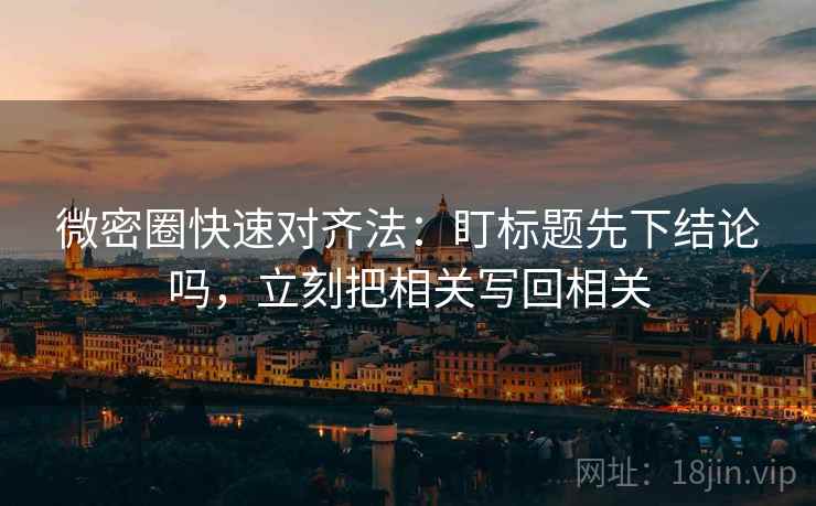 微密圈快速对齐法:盯标题先下结论吗,立刻把相关写回相关 第2张 微密圈快速对齐法:盯标题先下结论吗,立刻把相关写回相关 第2张