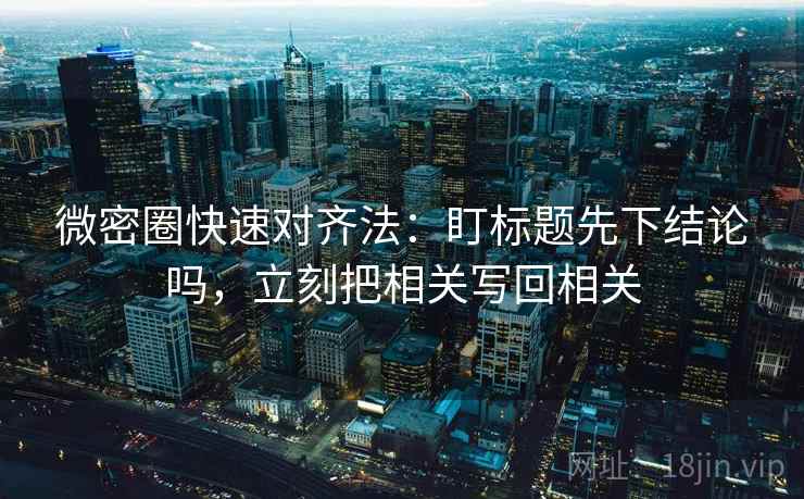 微密圈快速对齐法:盯标题先下结论吗,立刻把相关写回相关