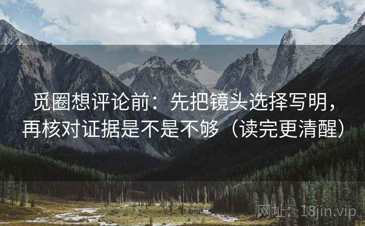 觅圈想评论前:先把镜头选择写明,再核对证据是不是不够(读完更清醒) 第2张 觅圈想评论前:先把镜头选择写明,再核对证据是不是不够(读完更清醒) 第2张