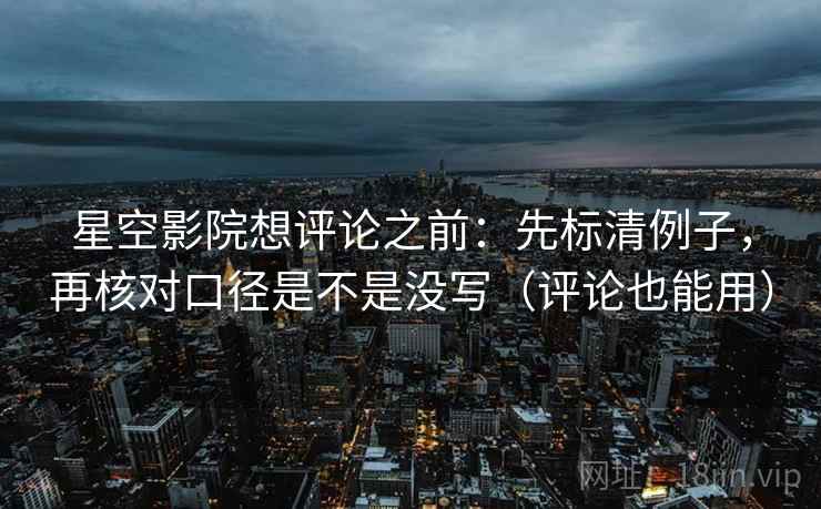 星空影院想评论之前:先标清例子,再核对口径是不是没写(评论也能用) 第2张 星空影院想评论之前:先标清例子,再核对口径是不是没写(评论也能用) 第2张