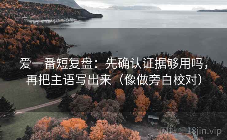 爱一番短复盘:先确认证据够用吗,再把主语写出来(像做旁白校对)