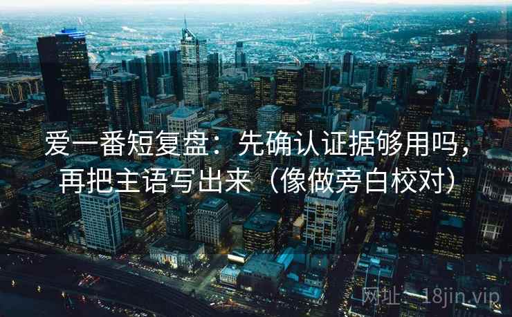 爱一番短复盘:先确认证据够用吗,再把主语写出来(像做旁白校对) 第2张 爱一番短复盘:先确认证据够用吗,再把主语写出来(像做旁白校对) 第2张