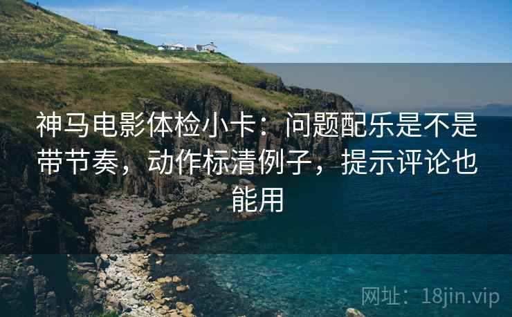 神马电影体检小卡:问题配乐是不是带节奏,动作标清例子,提示评论也能用
