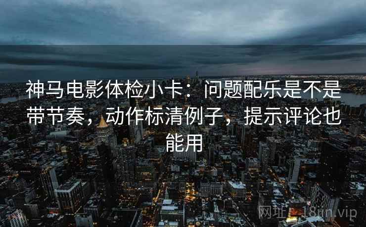 神马电影体检小卡:问题配乐是不是带节奏,动作标清例子,提示评论也能用 第2张 神马电影体检小卡:问题配乐是不是带节奏,动作标清例子,提示评论也能用 第2张