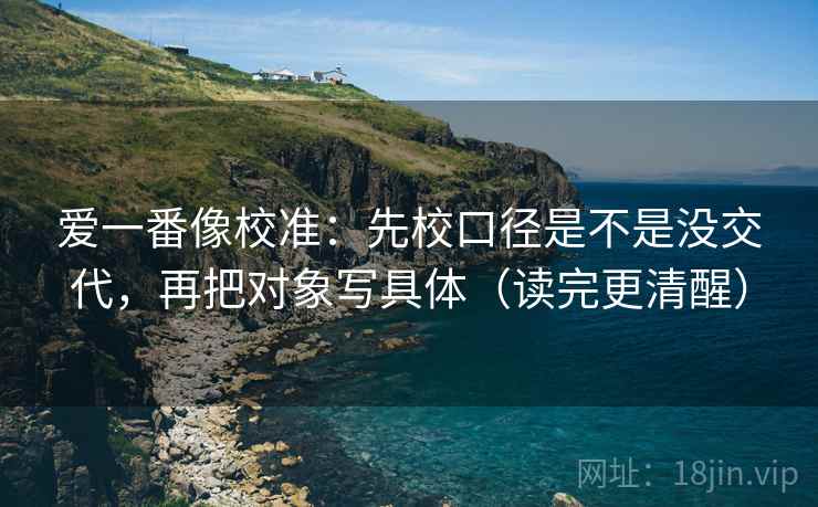 爱一番像校准:先校口径是不是没交代,再把对象写具体(读完更清醒) 第2张 爱一番像校准:先校口径是不是没交代,再把对象写具体(读完更清醒) 第2张