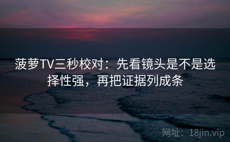 菠萝TV三秒校对:先看镜头是不是选择性强,再把证据列成条