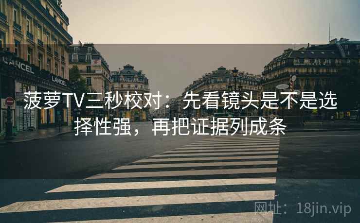 菠萝TV三秒校对:先看镜头是不是选择性强,再把证据列成条 第2张 菠萝TV三秒校对:先看镜头是不是选择性强,再把证据列成条 第2张
